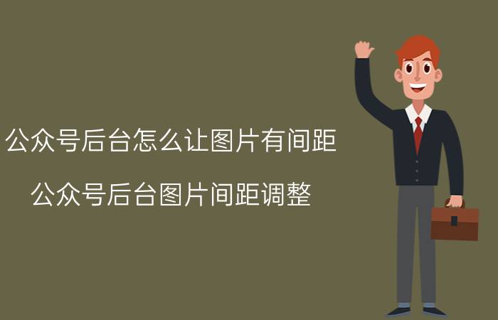 公众号后台怎么让图片有间距 公众号后台图片间距调整